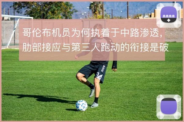 哥伦布机员为何执着于中路渗透,肋部接应与第三人跑动的衔接是破局关键