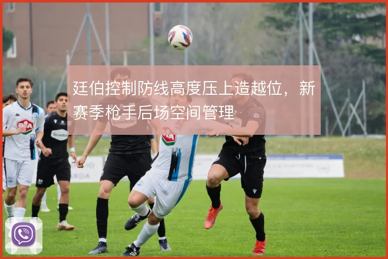 廷伯控制防线高度压上造越位，新赛季枪手后场空间管理