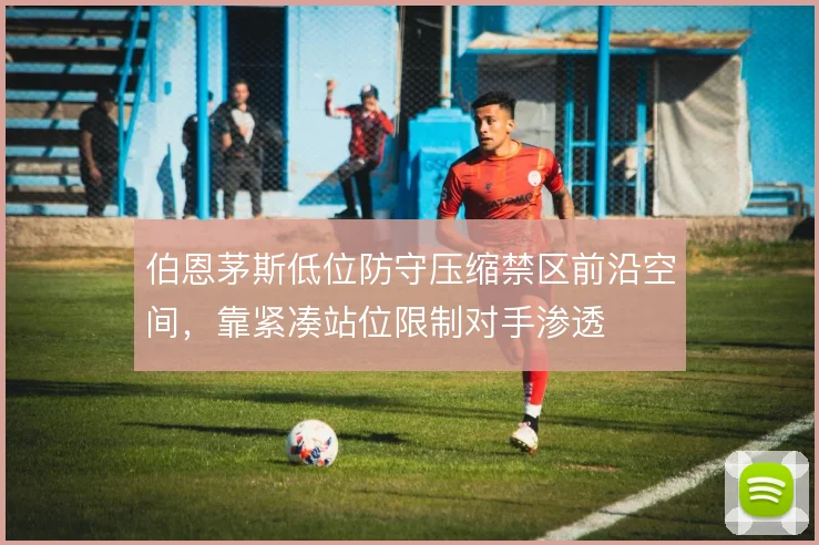 伯恩茅斯低位防守压缩禁区前沿空间,靠紧凑站位限制对手渗透
