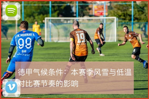 德甲气候条件:本赛季风雪与低温对比赛节奏的影响