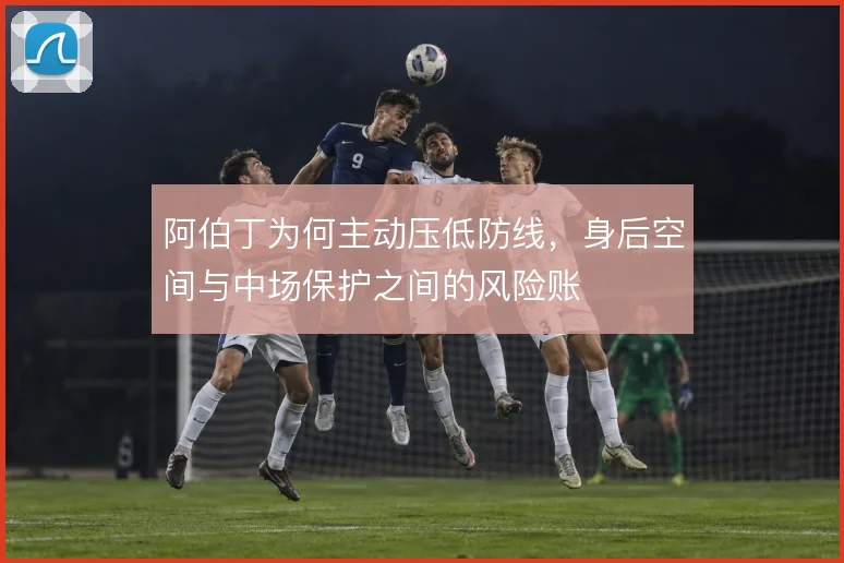 阿伯丁为何主动压低防线，身后空间与中场保护之间的风险账