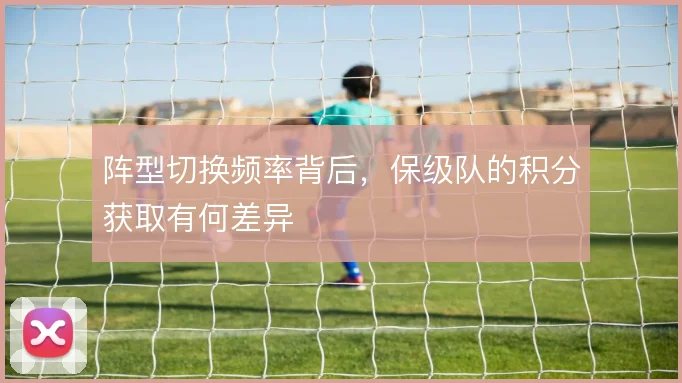 阵型切换频率背后,保级队的积分获取有何差异