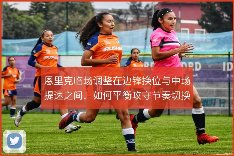 恩里克临场调整在边锋换位与中场提速之间，如何平衡攻守节奏切换