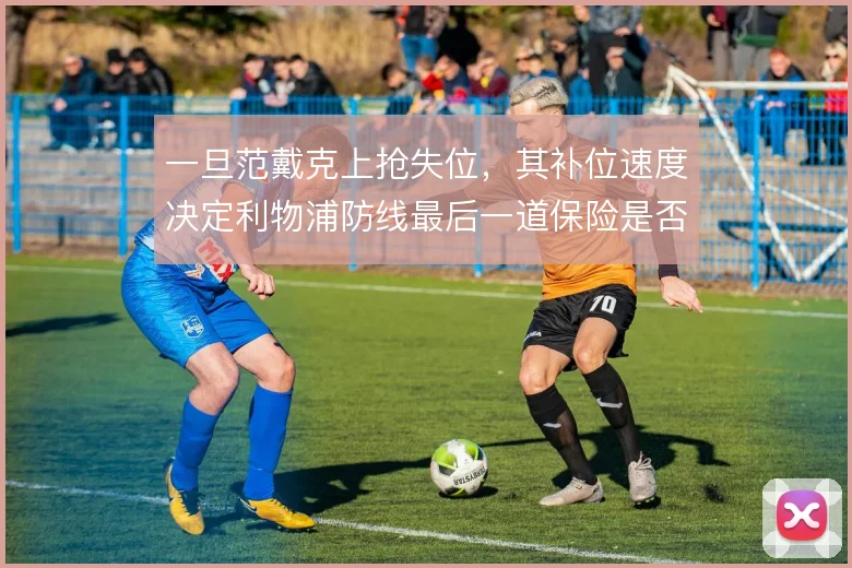 一旦范戴克上抢失位,其补位速度决定利物浦防线最后一道保险是否稳固