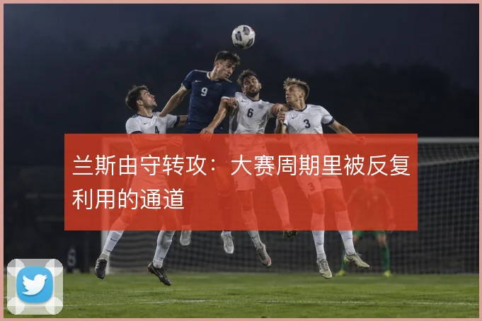 兰斯由守转攻：大赛周期里被反复利用的通道
