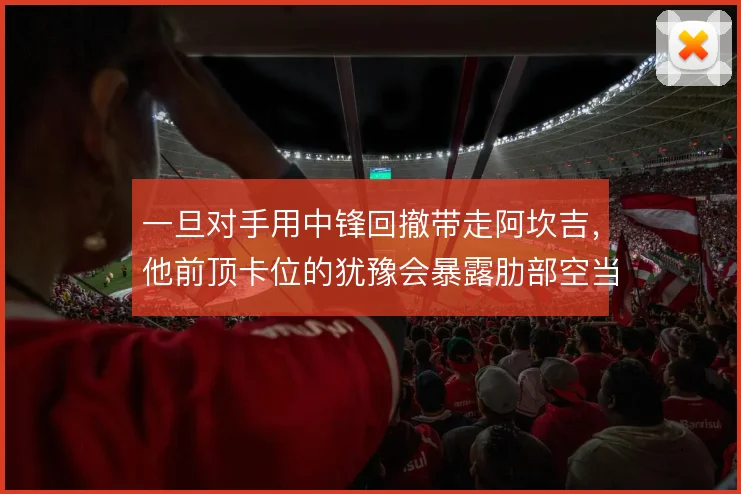一旦对手用中锋回撤带走阿坎吉,他前顶卡位的犹豫会暴露肋部空当