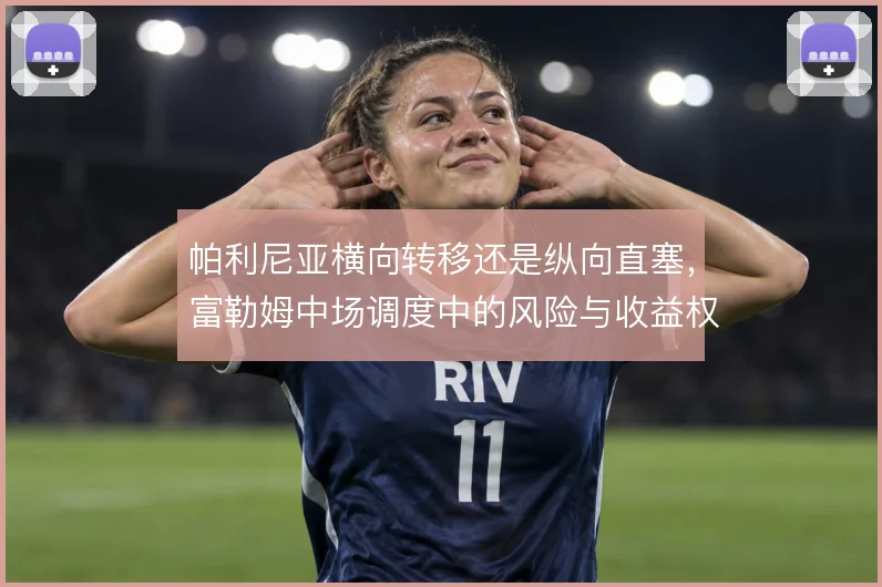 帕利尼亚横向转移还是纵向直塞，富勒姆中场调度中的风险与收益权衡