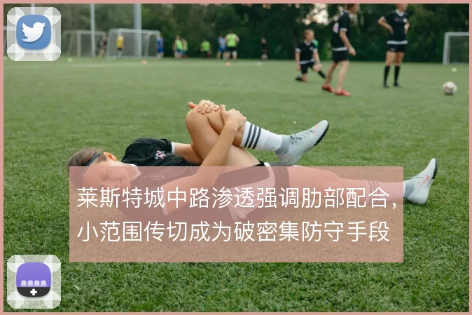 莱斯特城中路渗透强调肋部配合,小范围传切成为破密集防守手段