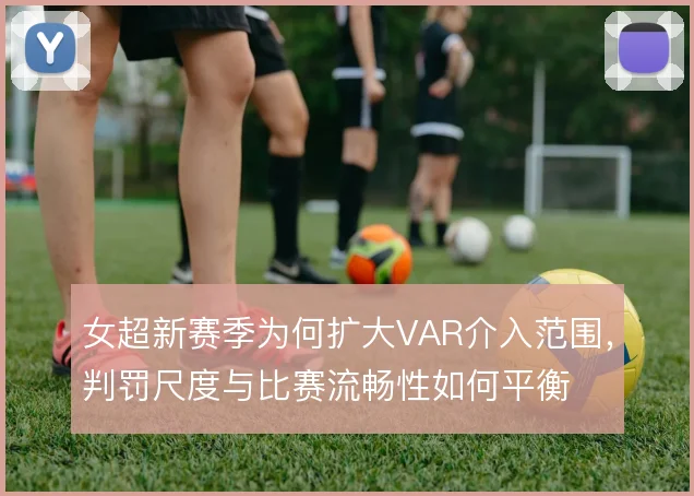 女超新赛季为何扩大VAR介入范围,判罚尺度与比赛流畅性如何平衡