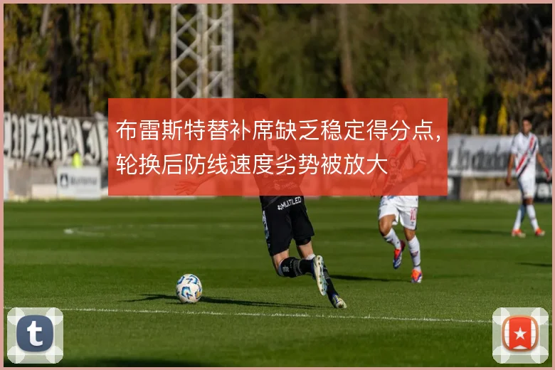 布雷斯特替补席缺乏稳定得分点,轮换后防线速度劣势被放大