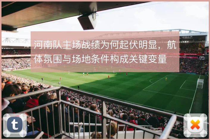 河南队主场战绩为何起伏明显,航体氛围与场地条件构成关键变量
