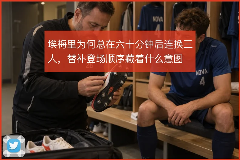 埃梅里为何总在六十分钟后连换三人,替补登场顺序藏着什么意图