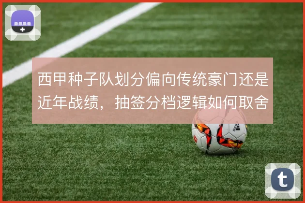 西甲种子队划分偏向传统豪门还是近年战绩，抽签分档逻辑如何取舍