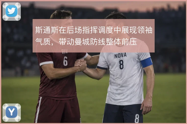 斯通斯在后场指挥调度中展现领袖气质,带动曼城防线整体前压