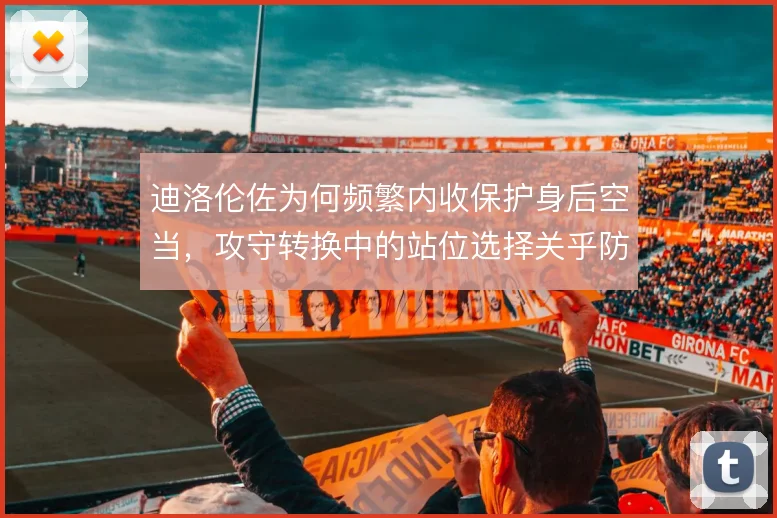 迪洛伦佐为何频繁内收保护身后空当,攻守转换中的站位选择关乎防线稳定