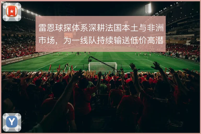 雷恩球探体系深耕法国本土与非洲市场,为一线队持续输送低价高潜新星