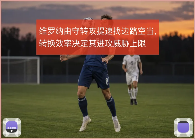 维罗纳由守转攻提速找边路空当，转换效率决定其进攻威胁上限