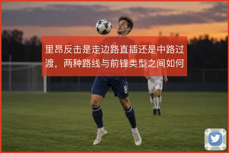 里昂反击是走边路直插还是中路过渡,两种路线与前锋类型之间如何匹配