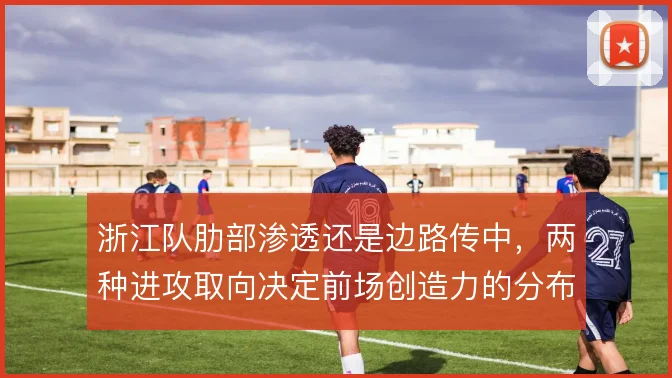 浙江队肋部渗透还是边路传中，两种进攻取向决定前场创造力的分布