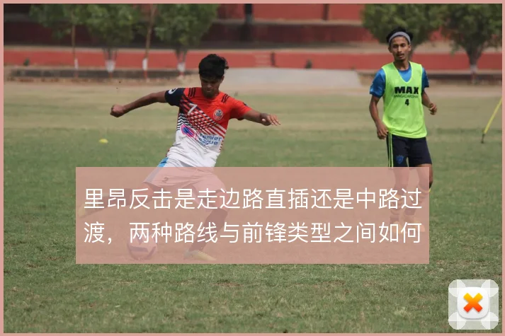 里昂反击是走边路直插还是中路过渡，两种路线与前锋类型之间如何匹配
