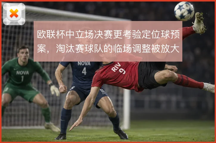 欧联杯中立场决赛更考验定位球预案,淘汰赛球队的临场调整被放大