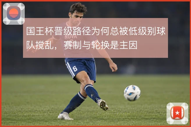 国王杯晋级路径为何总被低级别球队搅乱,赛制与轮换是主因