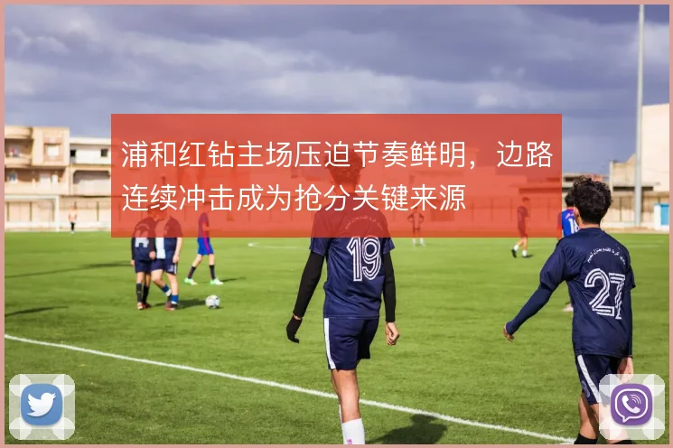 浦和红钻主场压迫节奏鲜明，边路连续冲击成为抢分关键来源