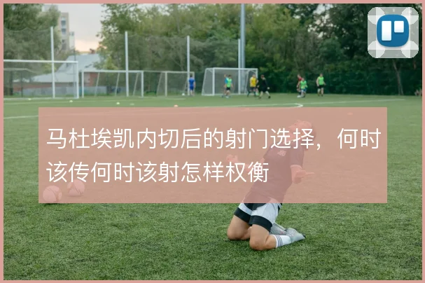 马杜埃凯内切后的射门选择，何时该传何时该射怎样权衡