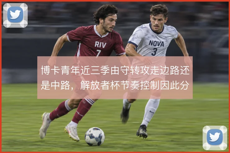 博卡青年近三季由守转攻走边路还是中路,解放者杯节奏控制因此分野