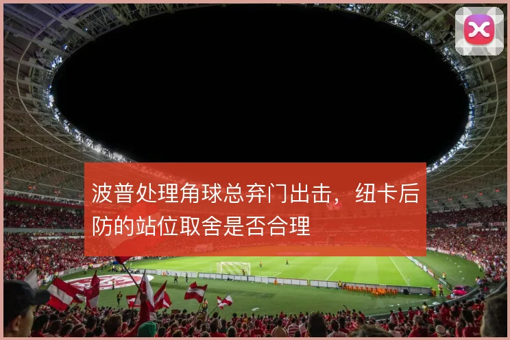 波普处理角球总弃门出击,纽卡后防的站位取舍是否合理