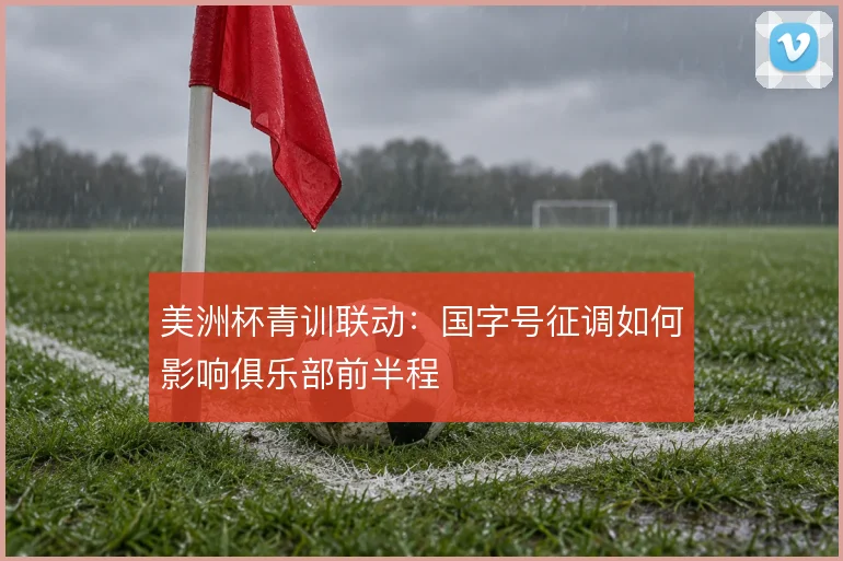 美洲杯青训联动：国字号征调如何影响俱乐部前半程