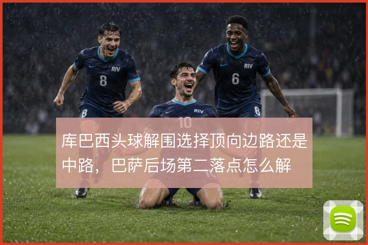 库巴西头球解围选择顶向边路还是中路，巴萨后场第二落点怎么解