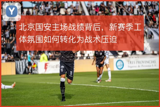 北京国安主场战绩背后，新赛季工体氛围如何转化为战术压迫