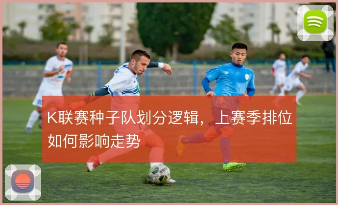 K联赛种子队划分逻辑,上赛季排位如何影响走势