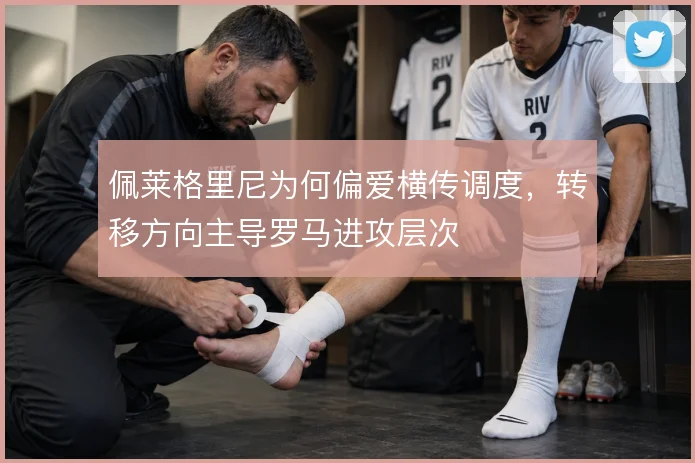 佩莱格里尼为何偏爱横传调度，转移方向主导罗马进攻层次