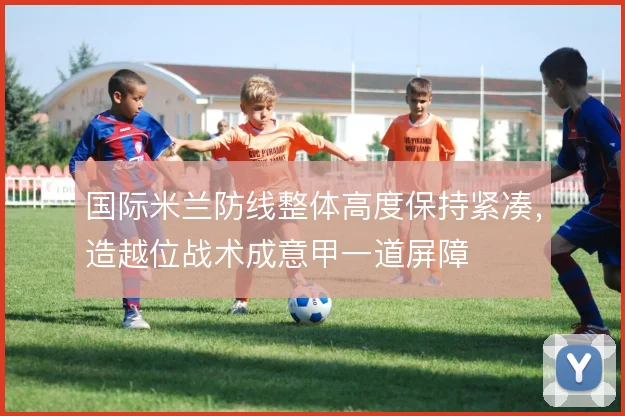 国际米兰防线整体高度保持紧凑,造越位战术成意甲一道屏障