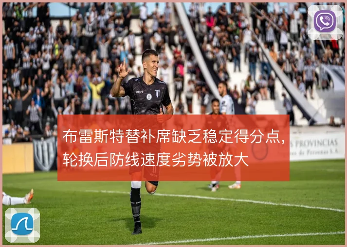布雷斯特替补席缺乏稳定得分点,轮换后防线速度劣势被放大