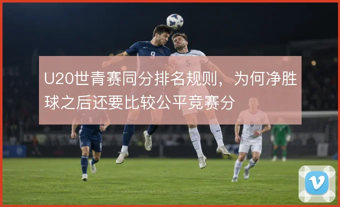 U20世青赛同分排名规则，为何净胜球之后还要比较公平竞赛分