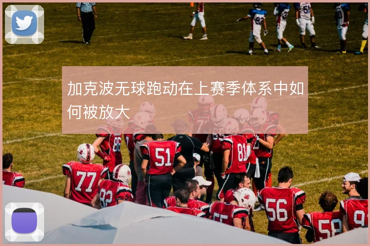 加克波无球跑动在上赛季体系中如何被放大