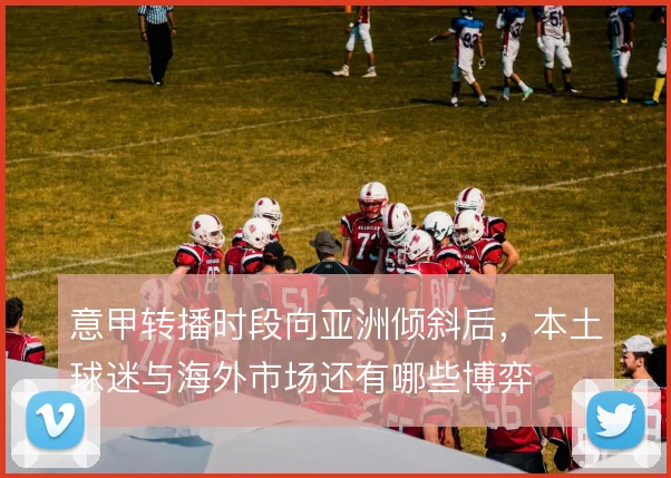 意甲转播时段向亚洲倾斜后，本土球迷与海外市场还有哪些博弈