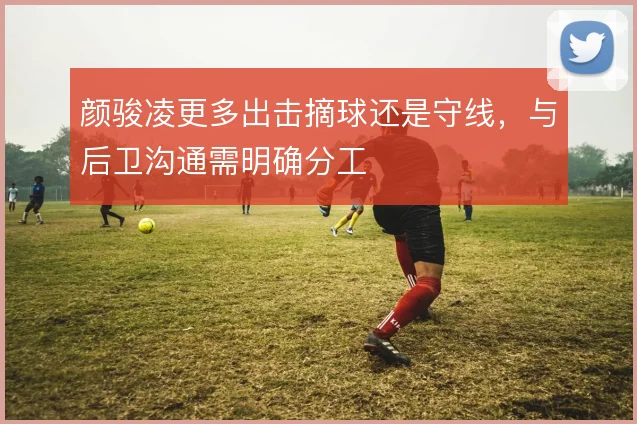 颜骏凌更多出击摘球还是守线，与后卫沟通需明确分工