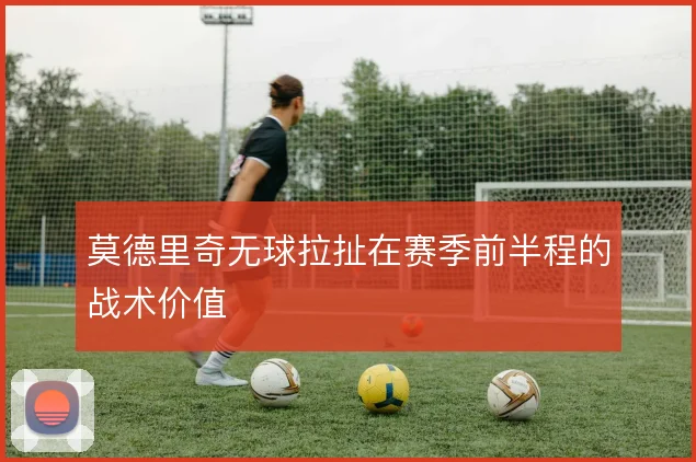 莫德里奇无球拉扯在赛季前半程的战术价值