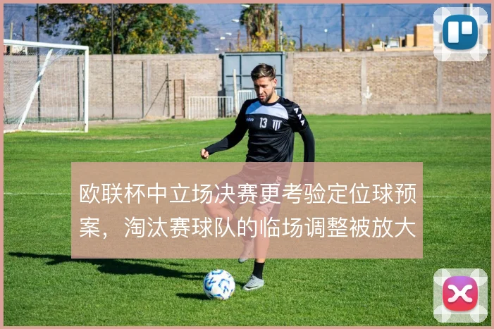 欧联杯中立场决赛更考验定位球预案,淘汰赛球队的临场调整被放大