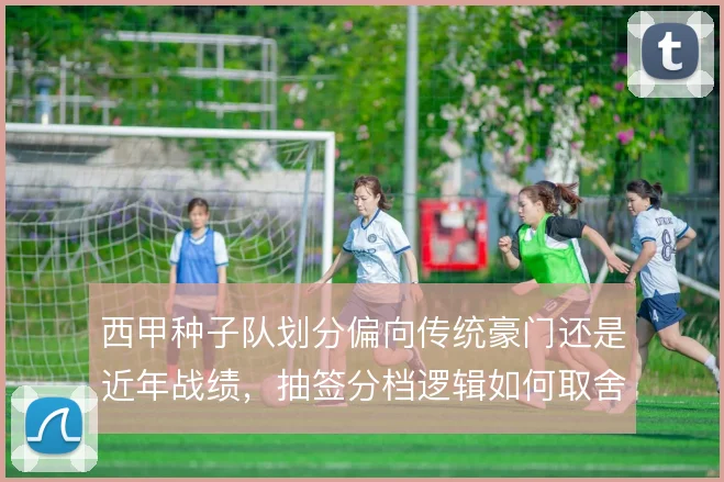 西甲种子队划分偏向传统豪门还是近年战绩,抽签分档逻辑如何取舍