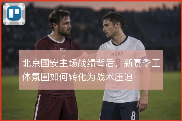 北京国安主场战绩背后，新赛季工体氛围如何转化为战术压迫