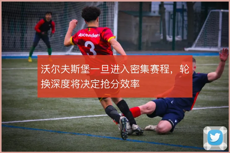 沃尔夫斯堡一旦进入密集赛程,轮换深度将决定抢分效率