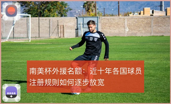 南美杯外援名额：近十年各国球员注册规则如何逐步放宽