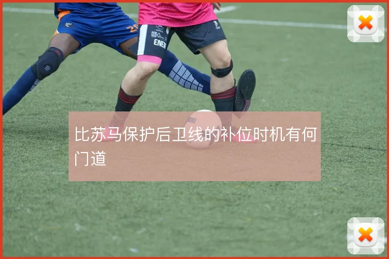 比苏马保护后卫线的补位时机有何门道