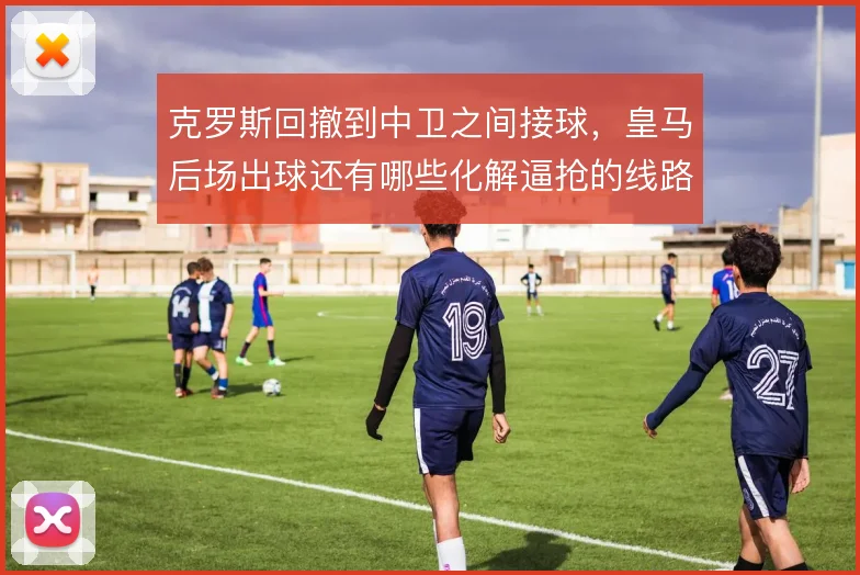 克罗斯回撤到中卫之间接球，皇马后场出球还有哪些化解逼抢的线路