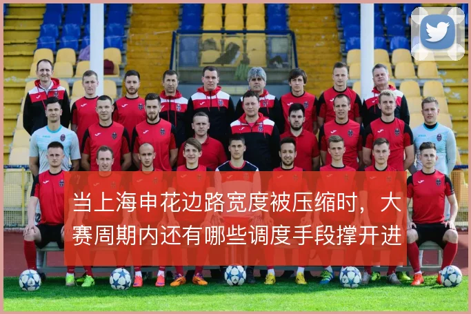 当上海申花边路宽度被压缩时，大赛周期内还有哪些调度手段撑开进攻面